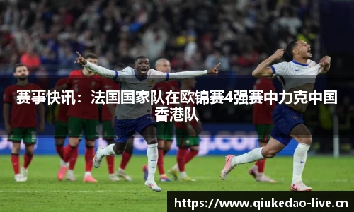 赛事快讯：法国国家队在欧锦赛4强赛中力克中国香港队